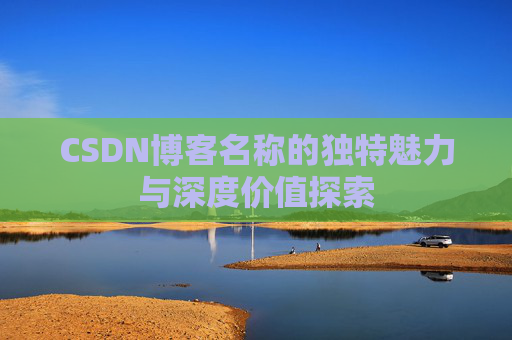CSDN博客名称的独特魅力与深度价值探索 CSDN博客名称的独特魅力与深度价值探索